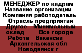 МЕНЕДЖЕР по кадрам › Название организации ­ Компания-работодатель › Отрасль предприятия ­ Другое › Минимальный оклад ­ 1 - Все города Работа » Вакансии   . Архангельская обл.,Новодвинск г.